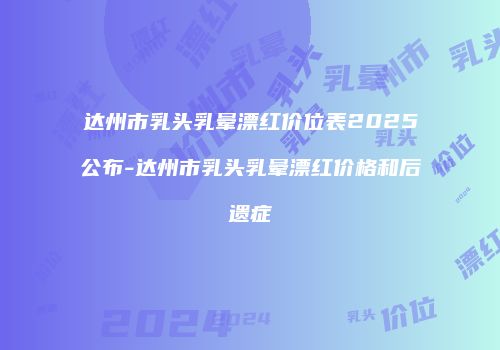 达州市乳头乳晕漂红价位表2025公布-达州市乳头乳晕漂红价格和后遗症