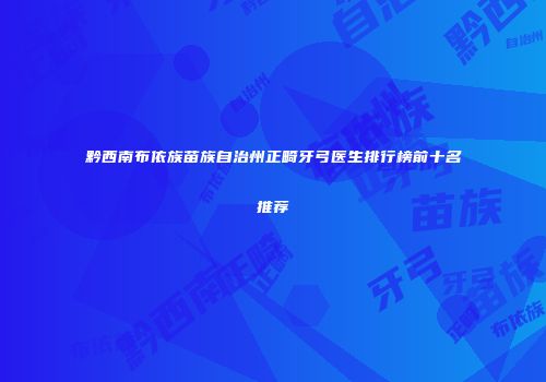 黔西南布依族苗族自治州正畸牙弓医生排行榜前十名推荐