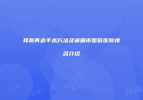 耳廓再造手术方法及莆田市整形医院排名介绍
