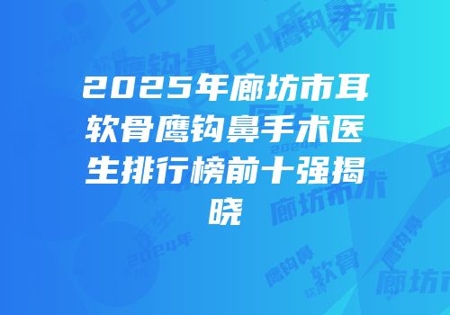 2025年廊坊市耳软骨鹰钩鼻手术医生排行榜前十强揭晓