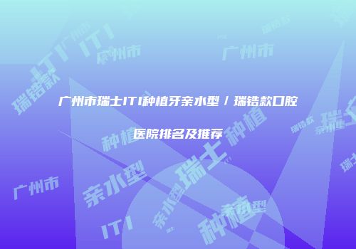广州市瑞士ITI种植牙亲水型／瑞锆款口腔医院排名及推荐
