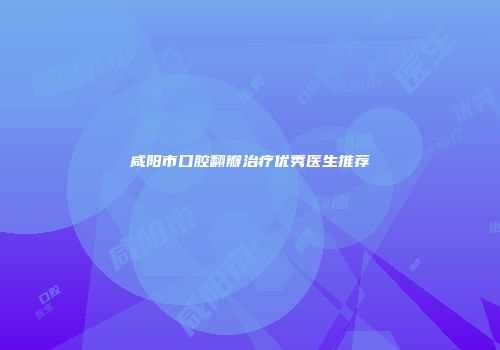 咸阳市口腔翻瓣治疗优秀医生推荐