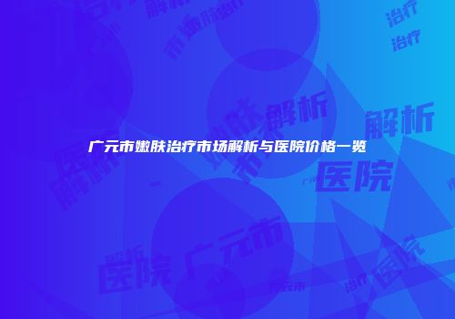广元市嫩肤治疗市场解析与医院价格一览