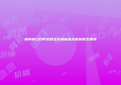 滁州市口扫可视矫正价格信息及机构医生推荐