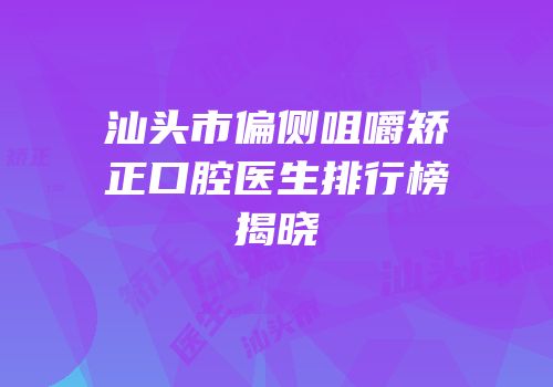 汕头市偏侧咀嚼矫正口腔医生排行榜揭晓
