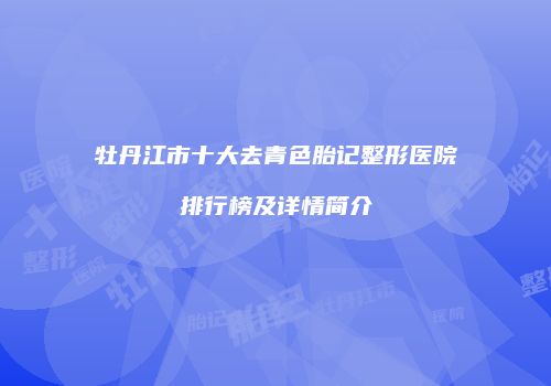 牡丹江市十大去青色胎记整形医院排行榜及详情简介