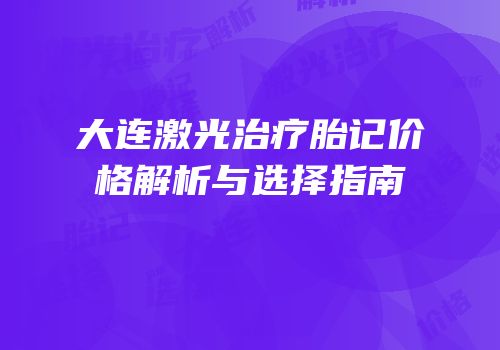 大连激光治疗胎记价格解析与选择指南