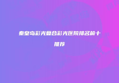秦皇岛彩光复合彩光医院排名前十推荐