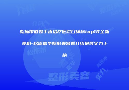 松原市唇裂手术治疗医院口碑榜top10全新亮相-松原富华整形美容看介绍是凭实力上榜