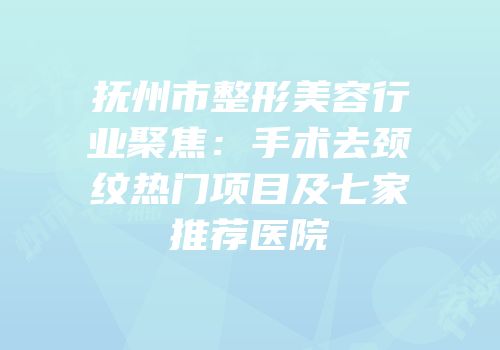 抚州市整形美容行业聚焦：手术去颈纹热门项目及七家推荐医院