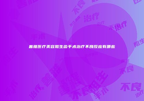 善雅医疗美容阻生齿手术治疗不良反应有哪些