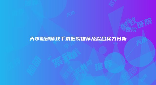 天水脸部紧致手术医院推荐及综合实力分析