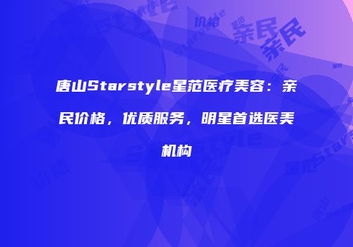 唐山Starstyle星范医疗美容：亲民价格，优质服务，明星首选医美机构