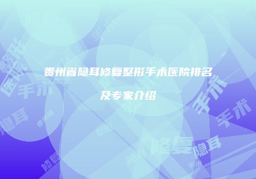 贵州省隐耳修复整形手术医院排名及专家介绍
