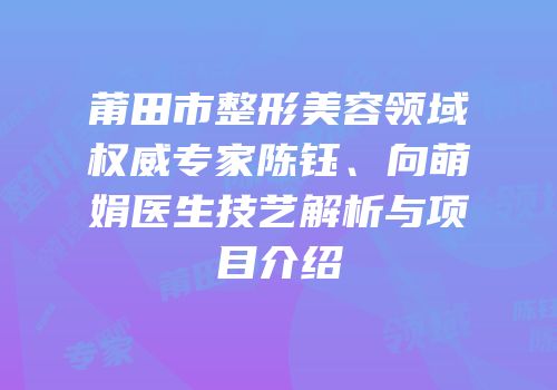 莆田市整形美容领域权威专家陈钰、向萌娟医生技艺解析与项目介绍
