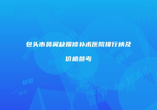包头市鼻翼缺损修补术医院排行榜及价格参考