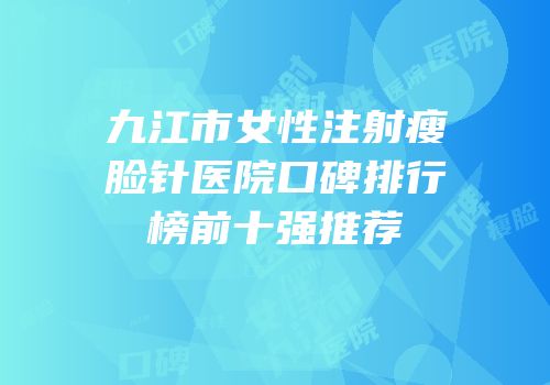 九江市女性注射瘦脸针医院口碑排行榜前十强推荐
