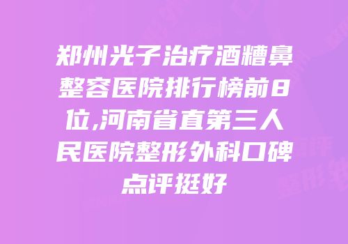 郑州光子治疗酒糟鼻整容医院排行榜前8位,河南省直第三人民医院整形外科口碑点评挺好