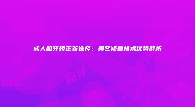 成人龅牙矫正新选择：美容修复技术优势解析