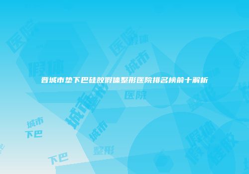晋城市垫下巴硅胶假体整形医院排名榜前十解析