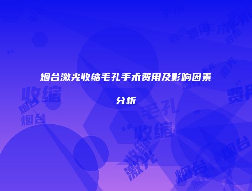 烟台激光收缩毛孔手术费用及影响因素分析