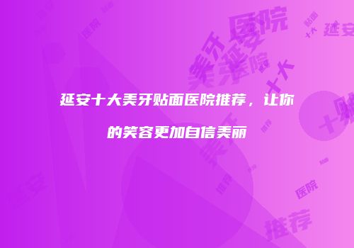 延安十大美牙贴面医院推荐，让你的笑容更加自信美丽