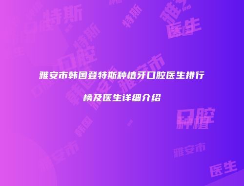 雅安市韩国登特斯种植牙口腔医生排行榜及医生详细介绍