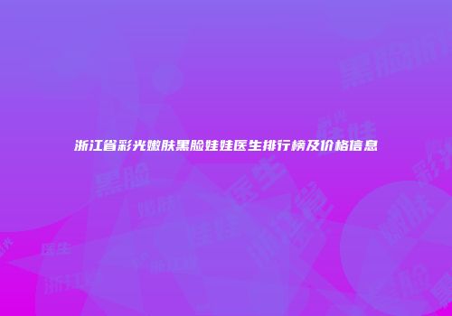 浙江省彩光嫩肤黑脸娃娃医生排行榜及价格信息