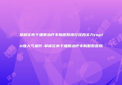 攀枝花市干细胞治疗丰胸医院排行综合实力top10强人气飙升-攀枝花市干细胞治疗丰胸整形医院
