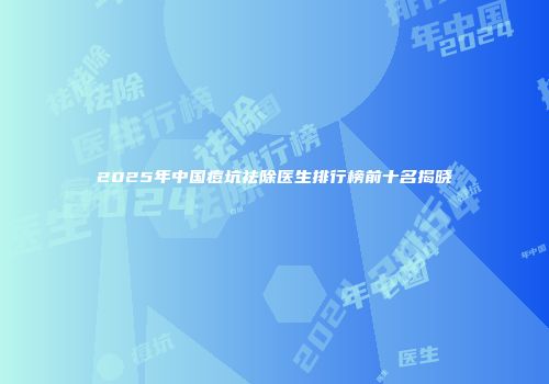 2025年中国痘坑祛除医生排行榜前十名揭晓