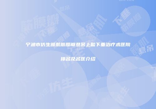 宁波市仿生额肌筋膜瓣悬吊上睑下垂治疗术医院排名及名医介绍