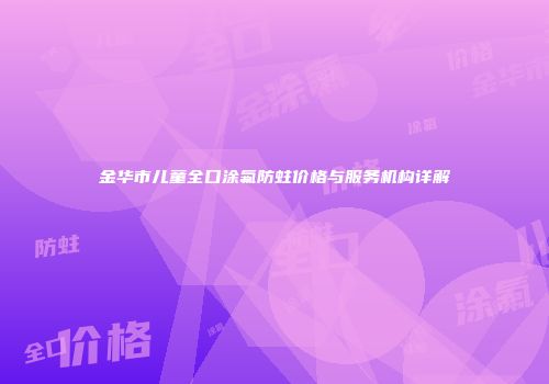 金华市儿童全口涂氟防蛀价格与服务机构详解