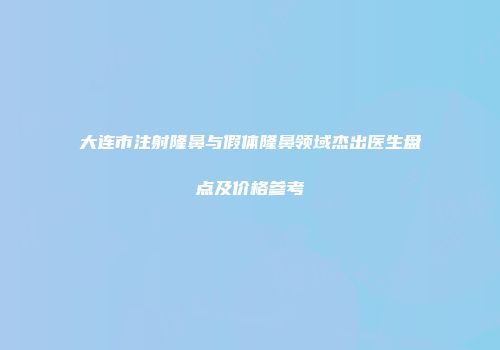 大连市注射隆鼻与假体隆鼻领域杰出医生盘点及价格参考