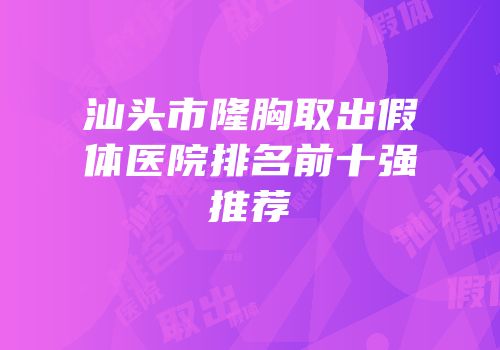 汕头市隆胸取出假体医院排名前十强推荐