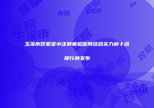 玉溪市咬肌变小注射瘦脸医院综合实力前十名排行榜发布