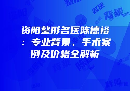 资阳整形名医陈德裕：专业背景、手术案例及价格全解析