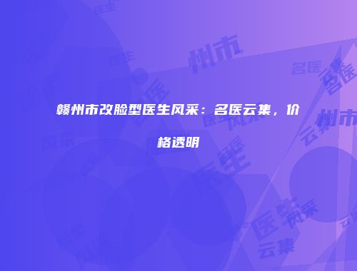 赣州市改脸型医生风采：名医云集，价格透明