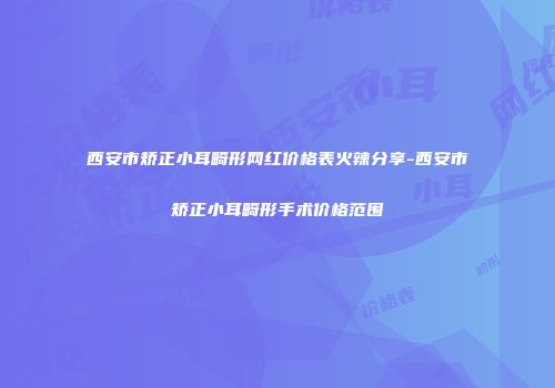 西安市矫正小耳畸形网红价格表火辣分享-西安市矫正小耳畸形手术价格范围
