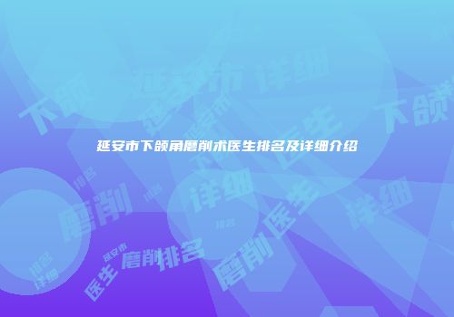 延安市下颌角磨削术医生排名及详细介绍