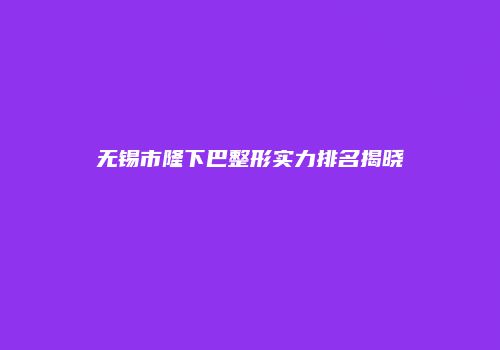 无锡市隆下巴整形实力排名揭晓