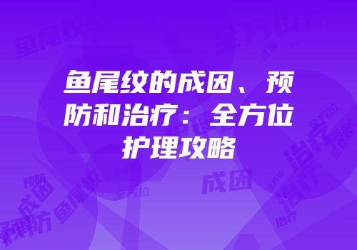 鱼尾纹的成因、预防和治疗：全方位护理攻略