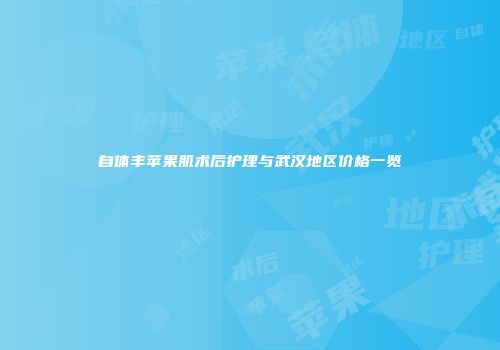 自体丰苹果肌术后护理与武汉地区价格一览