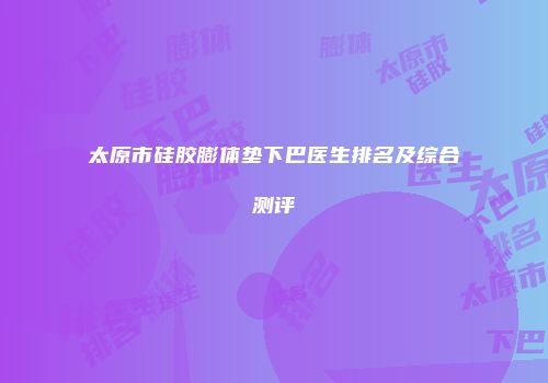太原市硅胶膨体垫下巴医生排名及综合测评