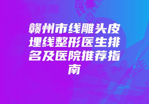 赣州市线雕头皮埋线整形医生排名及医院推荐指南