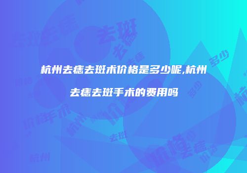 杭州去痣去斑术价格是多少呢,杭州去痣去斑手术的费用吗