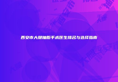 西安市大腿抽脂手术医生排名与选择指南