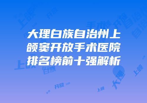 大理白族自治州上颌窦开放手术医院排名榜前十强解析