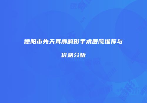 德阳市先天耳廓畸形手术医院推荐与价格分析