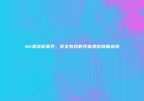 3D美容冠美牙：安全有效的牙齿美容修复选择