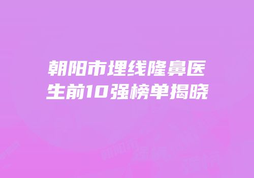 朝阳市埋线隆鼻医生前10强榜单揭晓